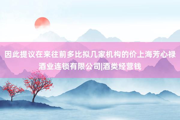 因此提议在来往前多比拟几家机构的价上海芳心禄酒业连锁有限公司|酒类经营钱