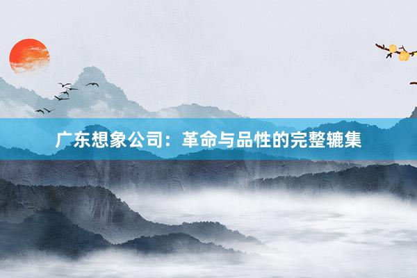 广东想象公司：革命与品性的完整辘集
